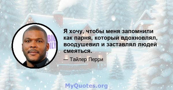 Я хочу, чтобы меня запомнили как парня, который вдохновлял, воодушевил и заставлял людей смеяться.