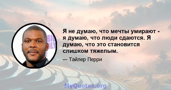 Я не думаю, что мечты умирают - я думаю, что люди сдаются. Я думаю, что это становится слишком тяжелым.