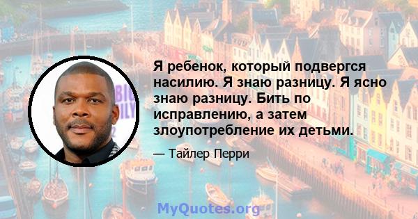 Я ребенок, который подвергся насилию. Я знаю разницу. Я ясно знаю разницу. Бить по исправлению, а затем злоупотребление их детьми.