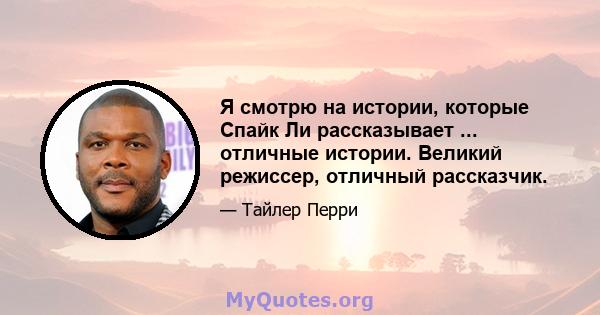 Я смотрю на истории, которые Спайк Ли рассказывает ... отличные истории. Великий режиссер, отличный рассказчик.