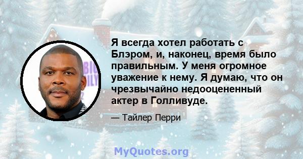 Я всегда хотел работать с Блэром, и, наконец, время было правильным. У меня огромное уважение к нему. Я думаю, что он чрезвычайно недооцененный актер в Голливуде.