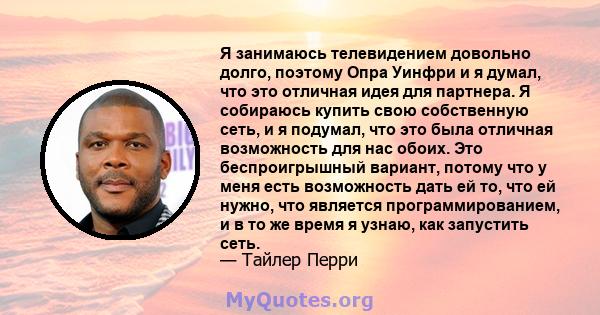 Я занимаюсь телевидением довольно долго, поэтому Опра Уинфри и я думал, что это отличная идея для партнера. Я собираюсь купить свою собственную сеть, и я подумал, что это была отличная возможность для нас обоих. Это