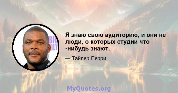 Я знаю свою аудиторию, и они не люди, о которых студии что -нибудь знают.