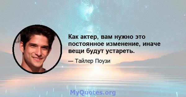 Как актер, вам нужно это постоянное изменение, иначе вещи будут устареть.