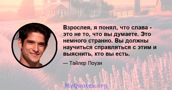 Взрослея, я понял, что слава - это не то, что вы думаете. Это немного странно. Вы должны научиться справляться с этим и выяснить, кто вы есть.