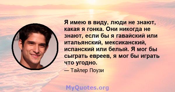 Я имею в виду, люди не знают, какая я гонка. Они никогда не знают, если бы я гавайский или итальянский, мексиканский, испанский или белый. Я мог бы сыграть евреев, я мог бы играть что угодно.