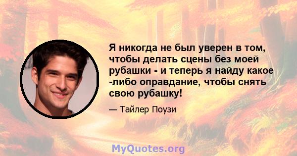 Я никогда не был уверен в том, чтобы делать сцены без моей рубашки - и теперь я найду какое -либо оправдание, чтобы снять свою рубашку!