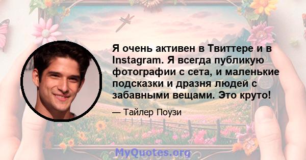 Я очень активен в Твиттере и в Instagram. Я всегда публикую фотографии с сета, и маленькие подсказки и дразня людей с забавными вещами. Это круто!