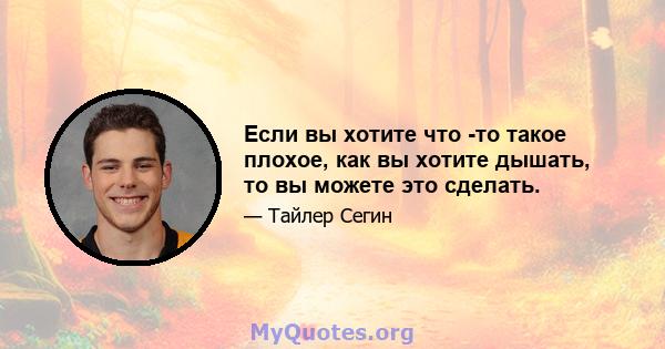 Если вы хотите что -то такое плохое, как вы хотите дышать, то вы можете это сделать.