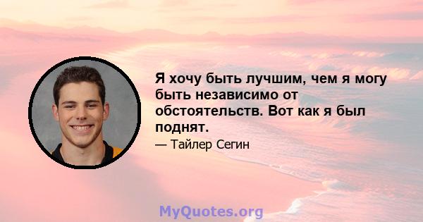 Я хочу быть лучшим, чем я могу быть независимо от обстоятельств. Вот как я был поднят.