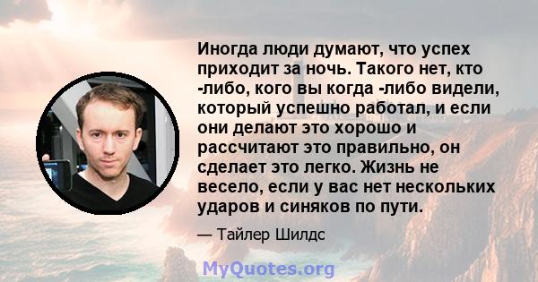 Иногда люди думают, что успех приходит за ночь. Такого нет, кто -либо, кого вы когда -либо видели, который успешно работал, и если они делают это хорошо и рассчитают это правильно, он сделает это легко. Жизнь не весело, 