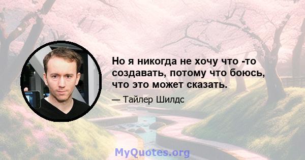 Но я никогда не хочу что -то создавать, потому что боюсь, что это может сказать.