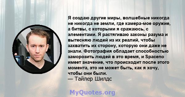 Я создаю другие миры, волшебные никогда не никогда не земли, где камера-мое оружие, а битвы, с которыми я сражаюсь, с элементами. Я растягиваю законы разума и вытесняю людей из их реалий, чтобы захватить их сторону,