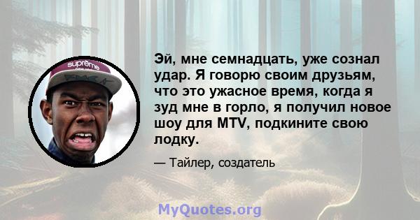 Эй, мне семнадцать, уже сознал удар. Я говорю своим друзьям, что это ужасное время, когда я зуд мне в горло, я получил новое шоу для MTV, подкините свою лодку.