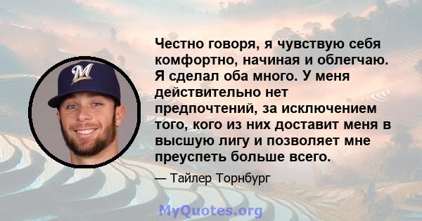 Честно говоря, я чувствую себя комфортно, начиная и облегчаю. Я сделал оба много. У меня действительно нет предпочтений, за исключением того, кого из них доставит меня в высшую лигу и позволяет мне преуспеть больше