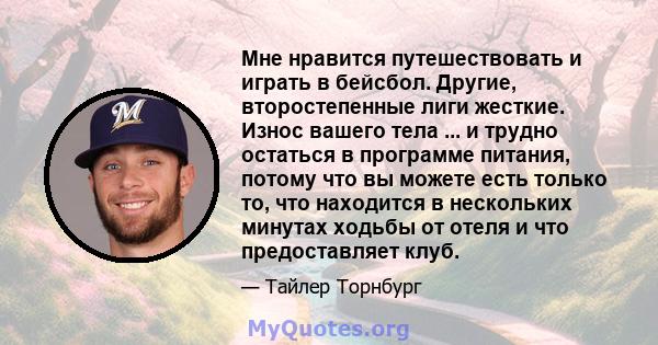 Мне нравится путешествовать и играть в бейсбол. Другие, второстепенные лиги жесткие. Износ вашего тела ... и трудно остаться в программе питания, потому что вы можете есть только то, что находится в нескольких минутах