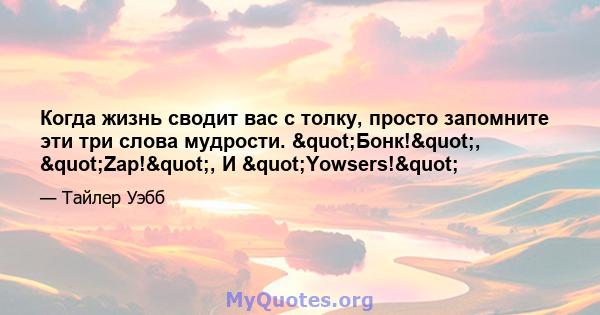 Когда жизнь сводит вас с толку, просто запомните эти три слова мудрости. "Бонк!", "Zap!", И "Yowsers!"