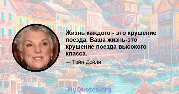 Жизнь каждого - это крушение поезда. Ваша жизнь-это крушение поезда высокого класса.