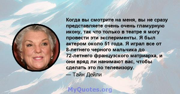 Когда вы смотрите на меня, вы не сразу представляете очень очень гламурную икону, так что только в театре я могу провести эти эксперименты. Я был актером около 51 года. Я играл все от 8-летнего черного мальчика до