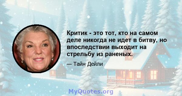 Критик - это тот, кто на самом деле никогда не идет в битву, но впоследствии выходит на стрельбу из раненых.