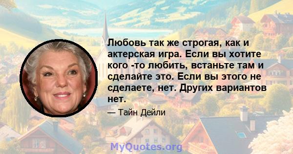 Любовь так же строгая, как и актерская игра. Если вы хотите кого -то любить, встаньте там и сделайте это. Если вы этого не сделаете, нет. Других вариантов нет.