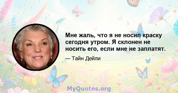 Мне жаль, что я не носил краску сегодня утром. Я склонен не носить его, если мне не заплатят.