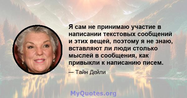 Я сам не принимаю участие в написании текстовых сообщений и этих вещей, поэтому я не знаю, вставляют ли люди столько мыслей в сообщения, как привыкли к написанию писем.