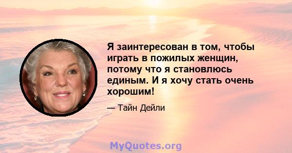 Я заинтересован в том, чтобы играть в пожилых женщин, потому что я становлюсь единым. И я хочу стать очень хорошим!