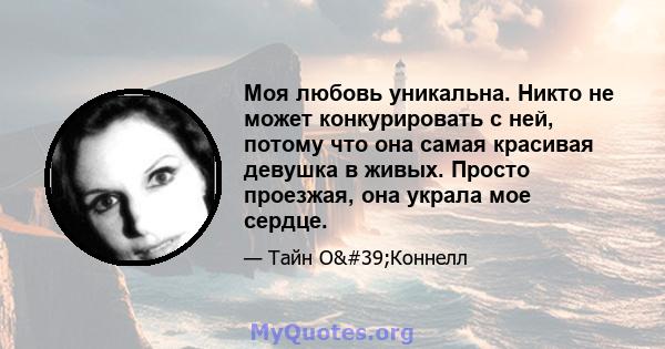 Моя любовь уникальна. Никто не может конкурировать с ней, потому что она самая красивая девушка в живых. Просто проезжая, она украла мое сердце.