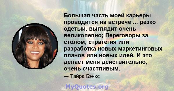 Большая часть моей карьеры проводится на встрече ... резко одетый, выглядит очень великолепно; Переговоры за столом, стратегия или разработка новых маркетинговых планов или новых идей. И это делает меня действительно,