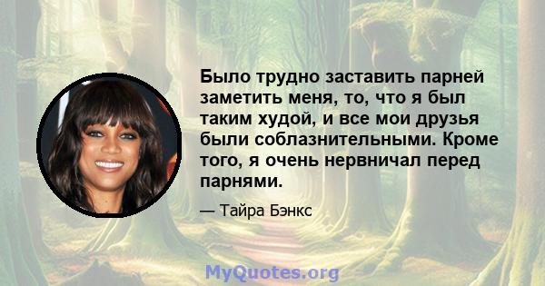 Было трудно заставить парней заметить меня, то, что я был таким худой, и все мои друзья были соблазнительными. Кроме того, я очень нервничал перед парнями.