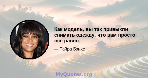 Как модель, вы так привыкли снимать одежду, что вам просто все равно.