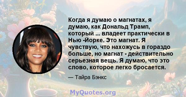 Когда я думаю о магнатах, я думаю, как Дональд Трамп, который ... владеет практически в Нью -Йорке. Это магнат. Я чувствую, что нахожусь в гораздо больше, но магнат - действительно серьезная вещь. Я думаю, что это