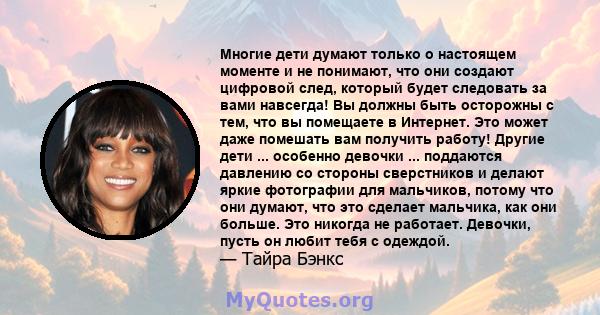 Многие дети думают только о настоящем моменте и не понимают, что они создают цифровой след, который будет следовать за вами навсегда! Вы должны быть осторожны с тем, что вы помещаете в Интернет. Это может даже помешать