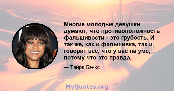 Многие молодые девушки думают, что противоположность фальшивости - это грубость. И так же, как и фальшивка, так и говорит все, что у вас на уме, потому что это правда.