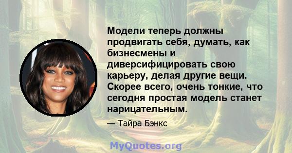 Модели теперь должны продвигать себя, думать, как бизнесмены и диверсифицировать свою карьеру, делая другие вещи. Скорее всего, очень тонкие, что сегодня простая модель станет нарицательным.