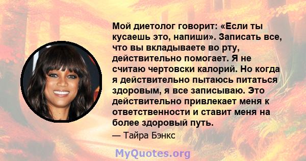 Мой диетолог говорит: «Если ты кусаешь это, напиши». Записать все, что вы вкладываете во рту, действительно помогает. Я не считаю чертовски калорий. Но когда я действительно пытаюсь питаться здоровым, я все записываю.