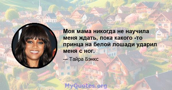 Моя мама никогда не научила меня ждать, пока какого -то принца на белой лошади ударил меня с ног.