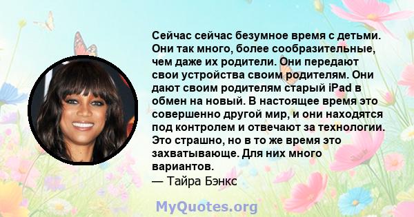 Сейчас сейчас безумное время с детьми. Они так много, более сообразительные, чем даже их родители. Они передают свои устройства своим родителям. Они дают своим родителям старый iPad в обмен на новый. В настоящее время