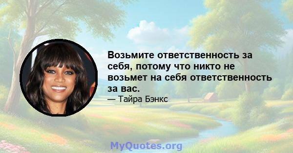 Возьмите ответственность за себя, потому что никто не возьмет на себя ответственность за вас.