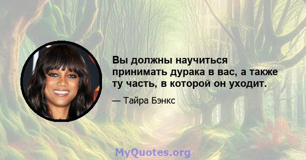 Вы должны научиться принимать дурака в вас, а также ту часть, в которой он уходит.