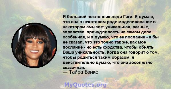 Я большой поклонник леди Гаги. Я думаю, что она в некотором роде моделирование в некотором смысле: уникальная, разные, здравство, причудливость на самом деле особенная, и я думаю, что ее послание - я бы не сказал, что