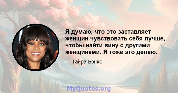 Я думаю, что это заставляет женщин чувствовать себя лучше, чтобы найти вину с другими женщинами. Я тоже это делаю.