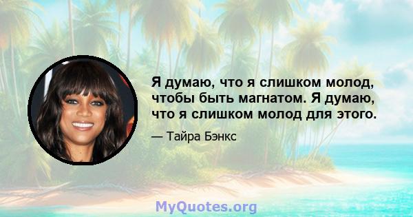 Я думаю, что я слишком молод, чтобы быть магнатом. Я думаю, что я слишком молод для этого.