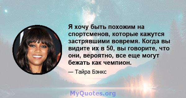 Я хочу быть похожим на спортсменов, которые кажутся застрявшими вовремя. Когда вы видите их в 50, вы говорите, что они, вероятно, все еще могут бежать как чемпион.