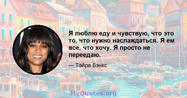 Я люблю еду и чувствую, что это то, что нужно наслаждаться. Я ем все, что хочу. Я просто не переедаю.