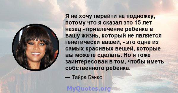 Я не хочу перейти на подножку, потому что я сказал это 15 лет назад - привлечение ребенка в вашу жизнь, который не является генетически вашей, - это одна из самых красивых вещей, которые вы можете сделать. Но я тоже