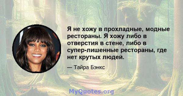 Я не хожу в прохладные, модные рестораны. Я хожу либо в отверстия в стене, либо в супер-лишенные рестораны, где нет крутых людей.