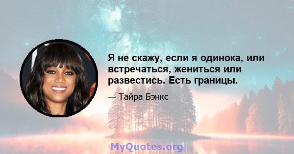 Я не скажу, если я одинока, или встречаться, жениться или развестись. Есть границы.