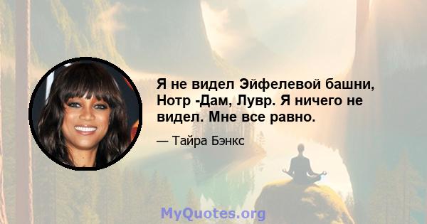 Я не видел Эйфелевой башни, Нотр -Дам, Лувр. Я ничего не видел. Мне все равно.